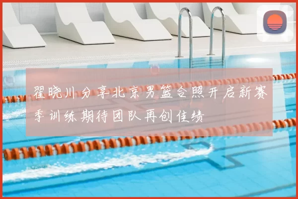 翟晓川分享北京男篮合照开启新赛季训练期待团队再创佳绩
