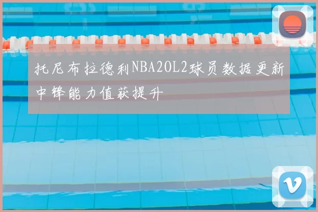 托尼布拉德利NBA2OL2球员数据更新中锋能力值获提升