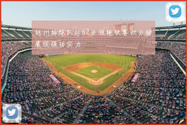 杭州排球队以62分领跑联赛积分榜展现强劲实力