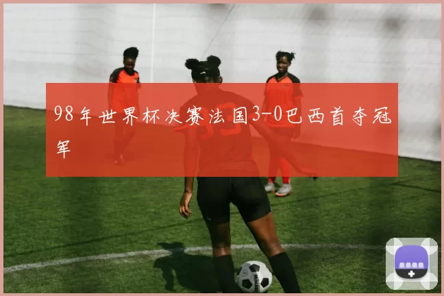 98年世界杯决赛法国3-0巴西首夺冠军