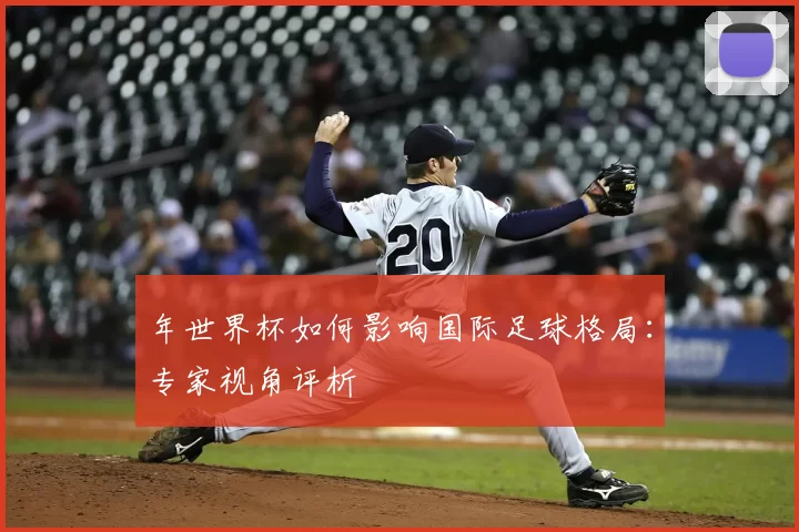年世界杯如何影响国际足球格局:专家视角评析