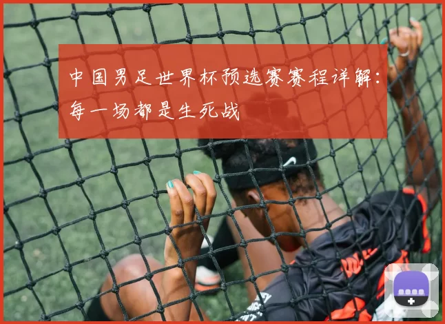 中国男足世界杯预选赛赛程详解：每一场都是生死战