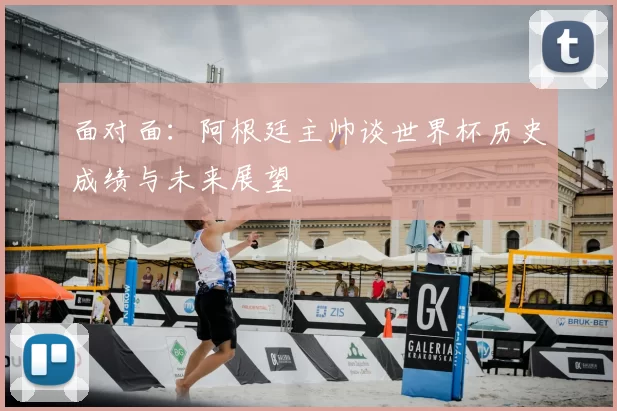 面对面：阿根廷主帅谈世界杯历史成绩与未来展望