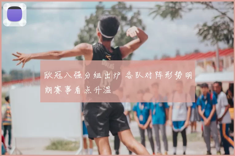 欧冠八强分组出炉 各队对阵形势明朗赛事看点升温