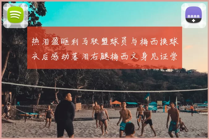 热泪盈眶利马联盟球员与梅西换球衣后感动落泪右腿梅西文身见证崇拜之情