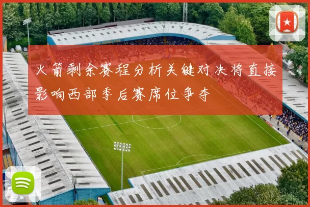 火箭剩余赛程分析关键对决将直接影响西部季后赛席位争夺