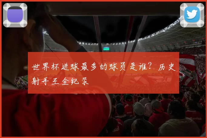 世界杯进球最多的球员是谁？历史射手王全纪录