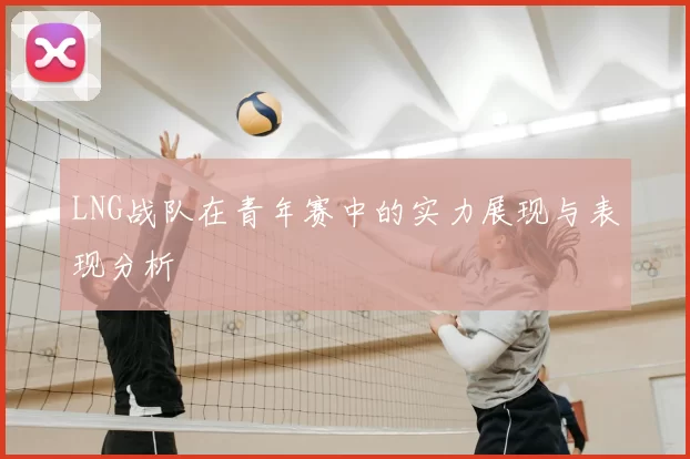 LNG战队在青年赛中的实力展现与表现分析