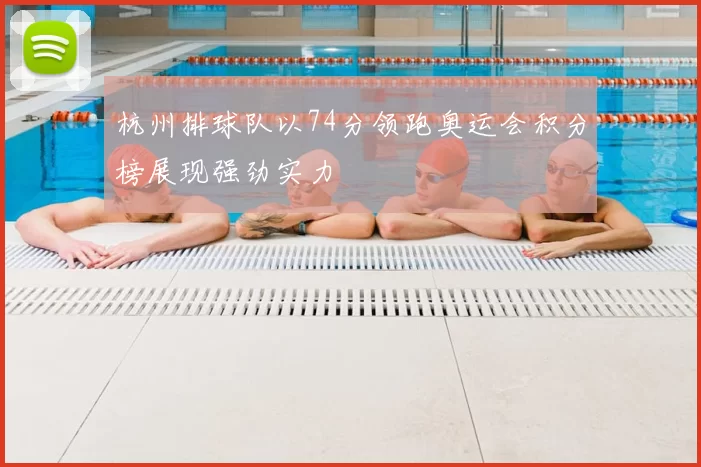 杭州排球队以74分领跑奥运会积分榜展现强劲实力