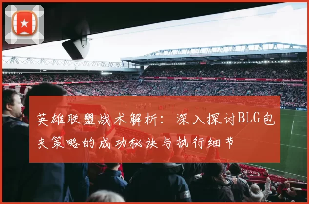 英雄联盟战术解析：深入探讨BLG包夹策略的成功秘诀与执行细节