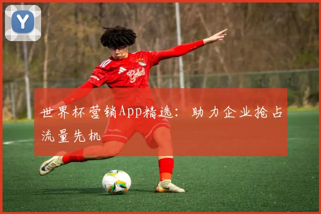 世界杯营销App精选:助力企业抢占流量先机