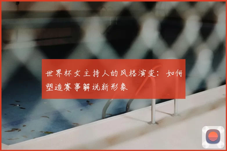 世界杯女主持人的风格演变：如何塑造赛事解说新形象