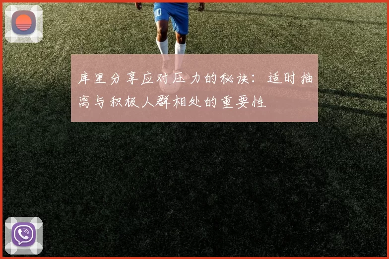 库里分享应对压力的秘诀：适时抽离与积极人群相处的重要性