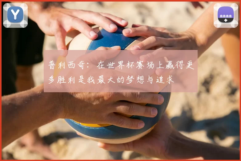 普利西奇:在世界杯赛场上赢得更多胜利是我最大的梦想与追求