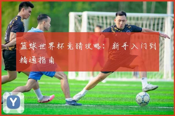 篮球世界杯竞猜攻略：新手入门到精通指南