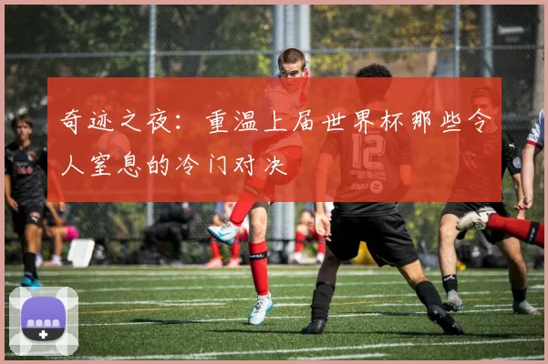 奇迹之夜:重温上届世界杯那些令人窒息的冷门对决