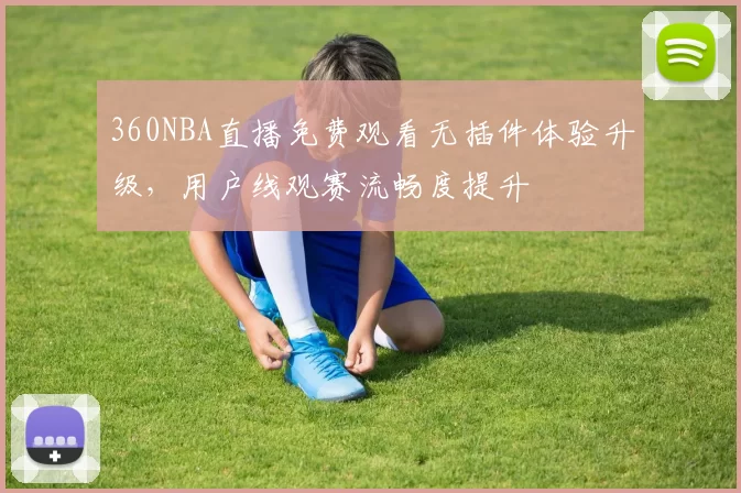 360NBA直播免费观看无插件体验升级，用户线观赛流畅度提升