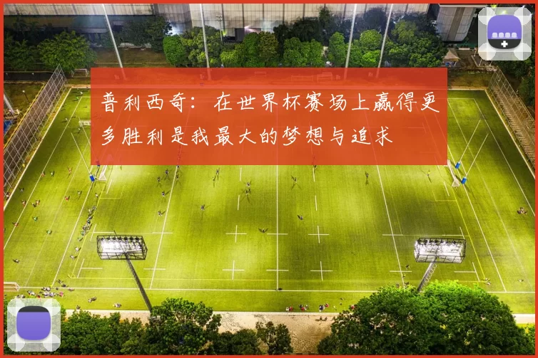 普利西奇:在世界杯赛场上赢得更多胜利是我最大的梦想与追求