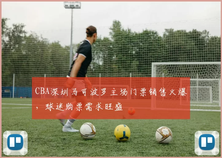 CBA深圳马可波罗主场门票销售火爆，球迷购票需求旺盛