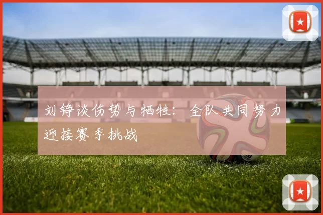 刘铮谈伤势与牺牲:全队共同努力迎接赛季挑战