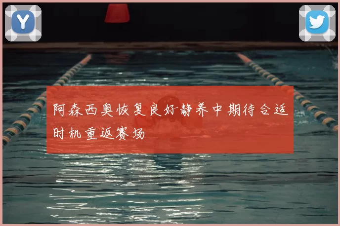 阿森西奥恢复良好静养中期待合适时机重返赛场