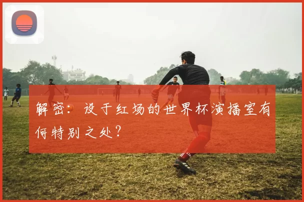 解密：设于红场的世界杯演播室有何特别之处？