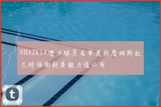 NBA2K14潜力球员名单更新詹姆斯杜兰特领衔新秀能力值公布