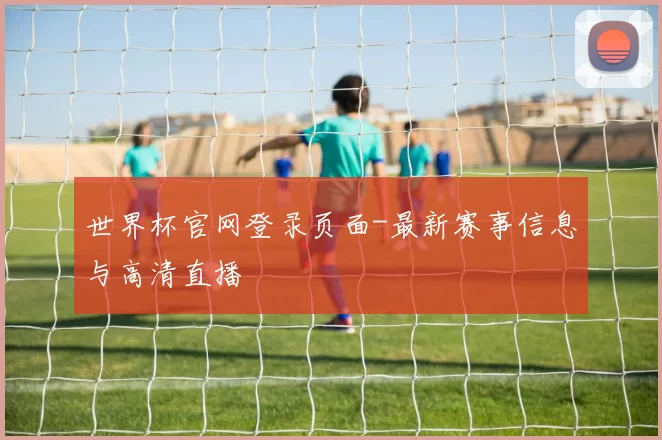世界杯官网登录页面-最新赛事信息与高清直播