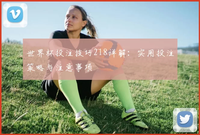世界杯投注技巧218详解：实用投注策略与注意事项