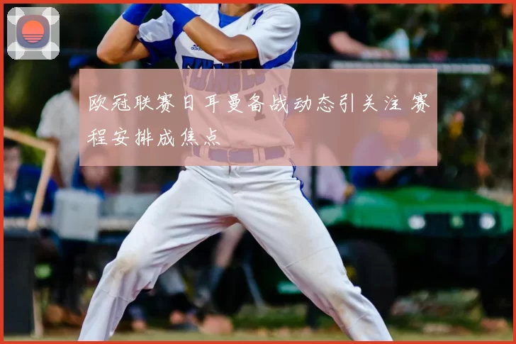 欧冠联赛日耳曼备战动态引关注 赛程安排成焦点