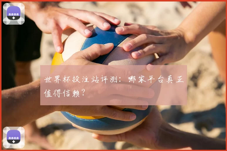 世界杯投注站评测:哪家平台真正值得信赖?