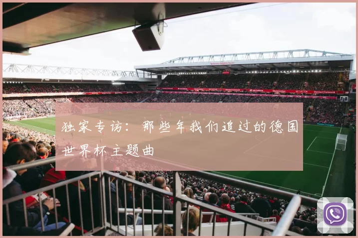独家专访:那些年我们追过的德国世界杯主题曲