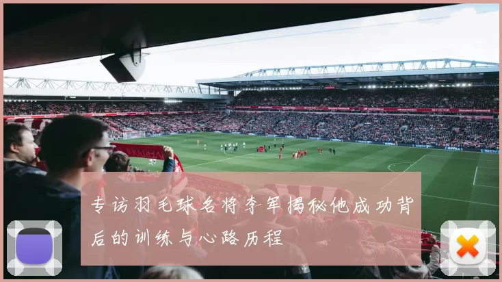 专访羽毛球名将李军揭秘他成功背后的训练与心路历程