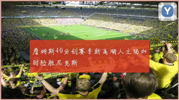 詹姆斯40分创赛季新高湖人主场加时险胜尼克斯