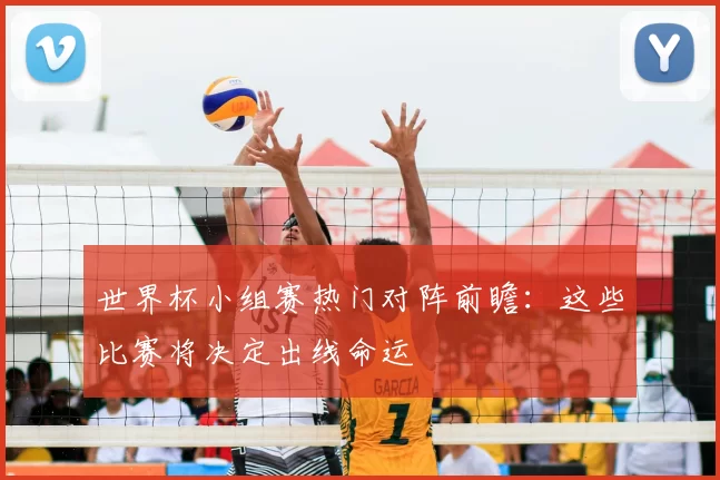 世界杯小组赛热门对阵前瞻：这些比赛将决定出线命运