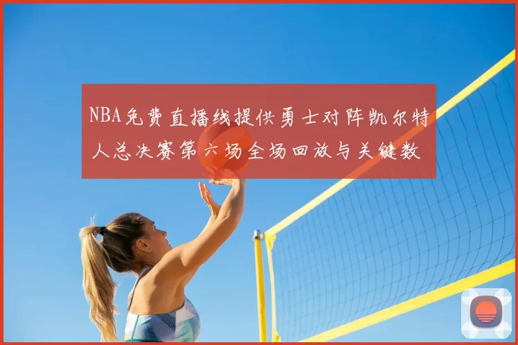 NBA免费直播线提供勇士对阵凯尔特人总决赛第六场全场回放与关键数据统计