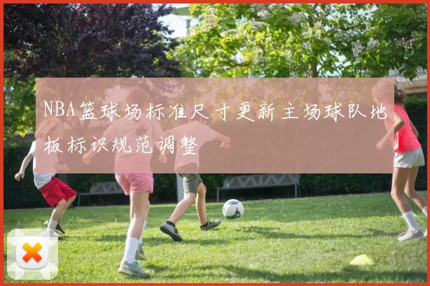 NBA篮球场标准尺寸更新主场球队地板标识规范调整