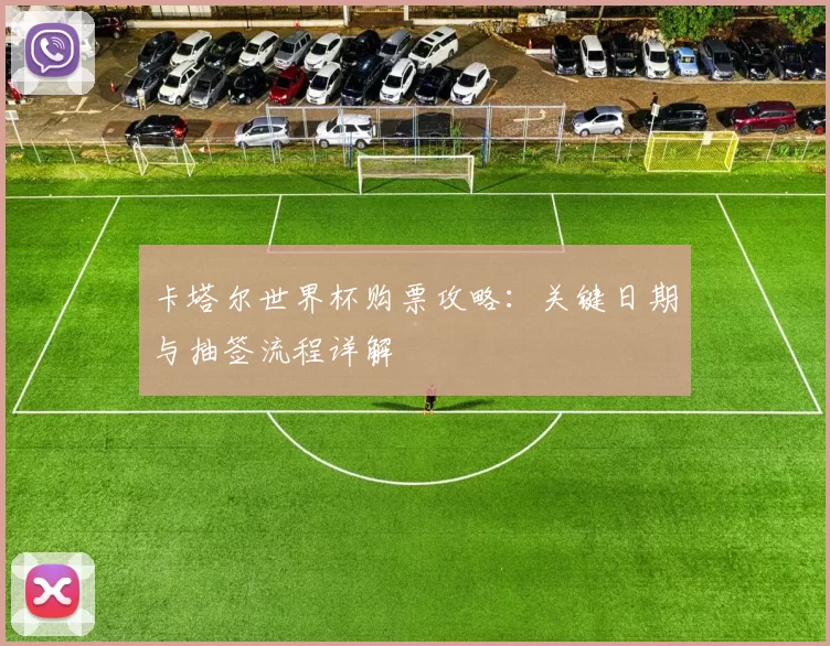 卡塔尔世界杯购票攻略:关键日期与抽签流程详解