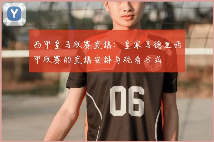 西甲皇马联赛直播：皇家马德里西甲联赛的直播安排与观看方式