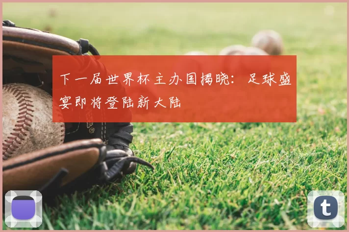 下一届世界杯主办国揭晓：足球盛宴即将登陆新大陆