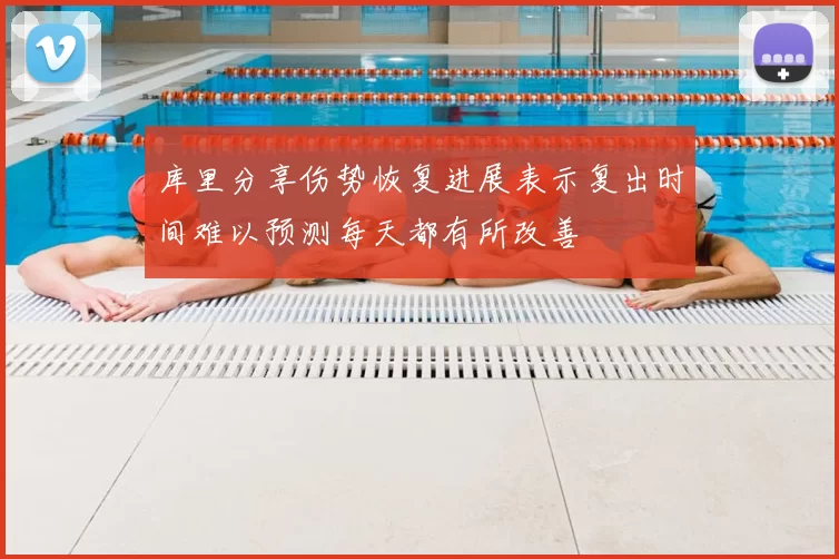 库里分享伤势恢复进展表示复出时间难以预测每天都有所改善