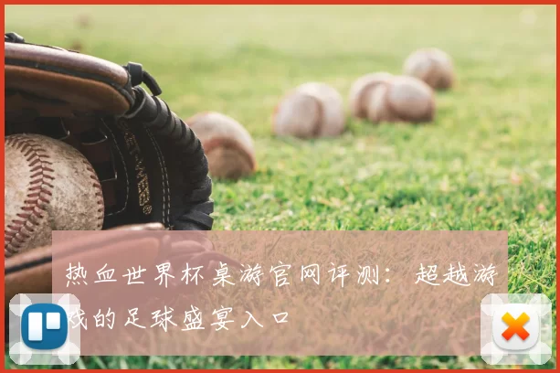 热血世界杯桌游官网评测:超越游戏的足球盛宴入口
