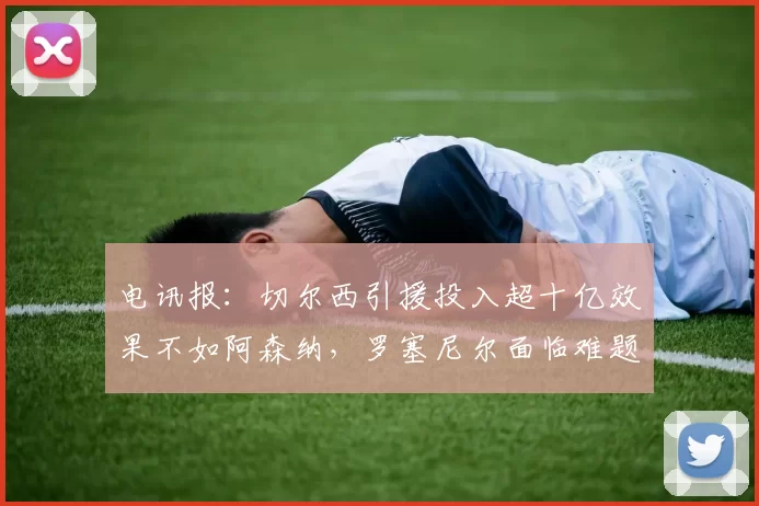 电讯报:切尔西引援投入超十亿效果不如阿森纳,罗塞尼尔面临难题