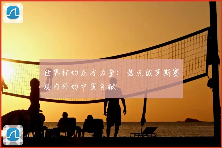 世界杯的东方力量：盘点俄罗斯赛场内外的中国贡献