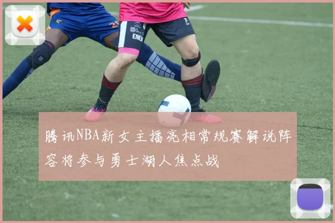 腾讯NBA新女主播亮相常规赛解说阵容将参与勇士湖人焦点战