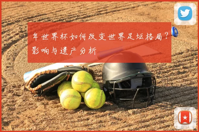 年世界杯如何改变世界足坛格局？影响与遗产分析