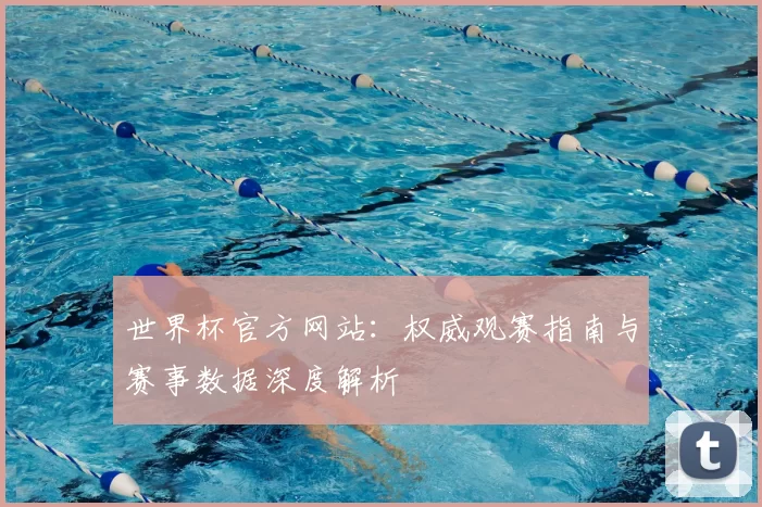 世界杯官方网站:权威观赛指南与赛事数据深度解析