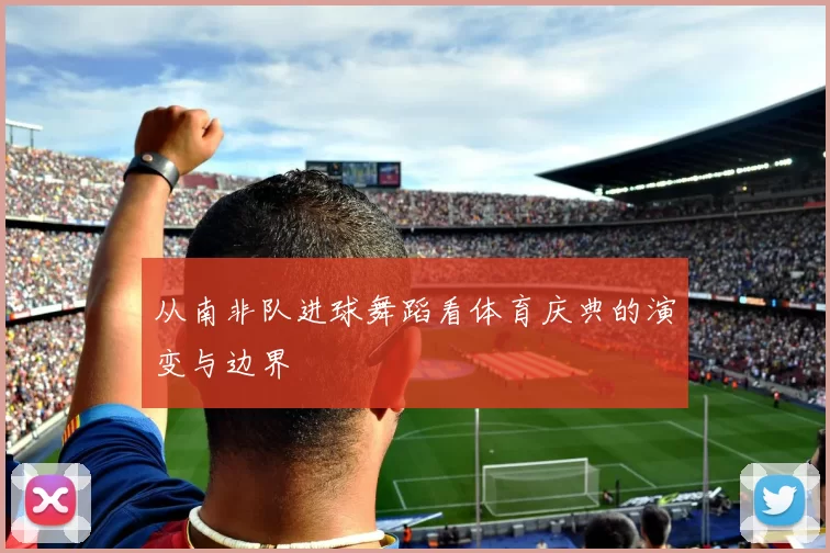 从南非队进球舞蹈看体育庆典的演变与边界