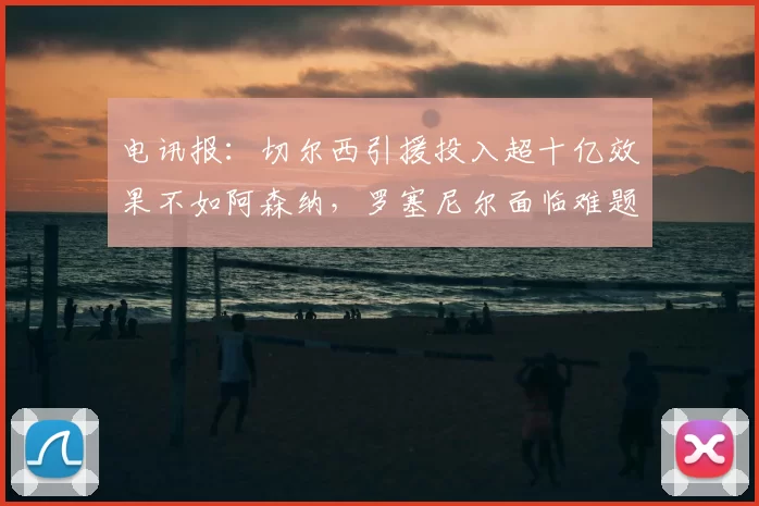 电讯报:切尔西引援投入超十亿效果不如阿森纳,罗塞尼尔面临难题