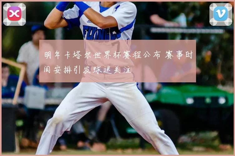 明年卡塔尔世界杯赛程公布 赛事时间安排引发球迷关注